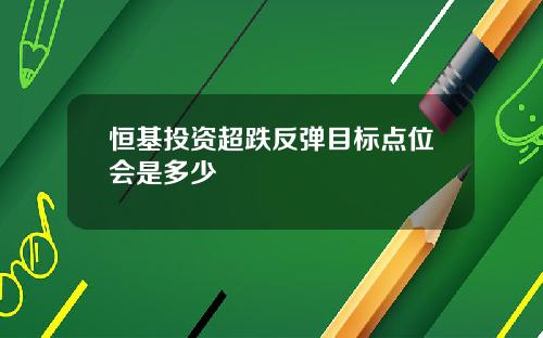 恒基投资超跌反弹目标点位会是多少