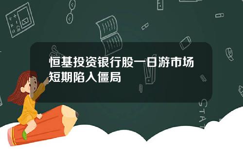 恒基投资银行股一日游市场短期陷入僵局