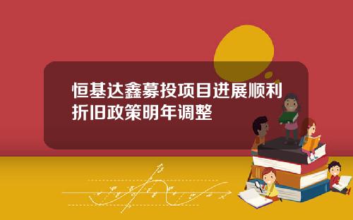 恒基达鑫募投项目进展顺利折旧政策明年调整