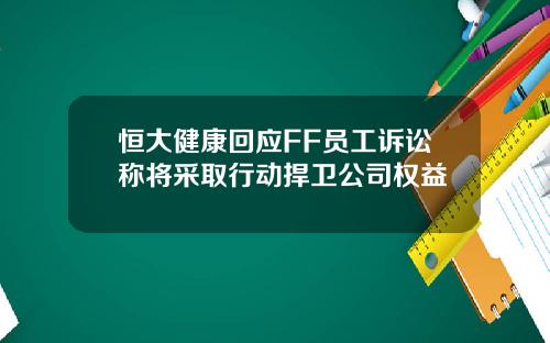 恒大健康回应FF员工诉讼称将采取行动捍卫公司权益