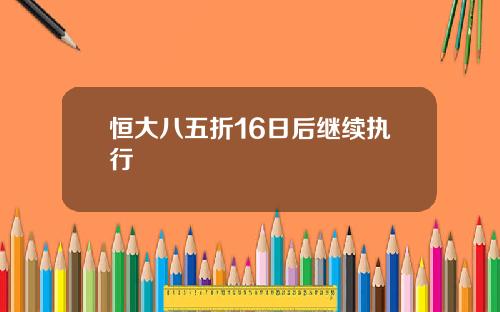 恒大八五折16日后继续执行
