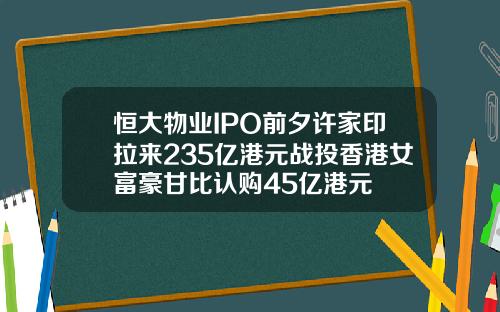 恒大物业IPO前夕许家印拉来235亿港元战投香港女富豪甘比认购45亿港元