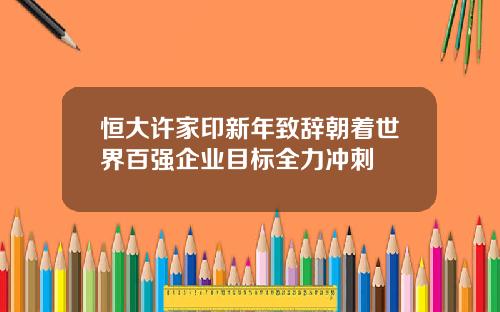 恒大许家印新年致辞朝着世界百强企业目标全力冲刺
