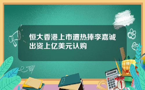 恒大香港上市遭热捧李嘉诚出资上亿美元认购
