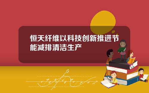 恒天纤维以科技创新推进节能减排清洁生产
