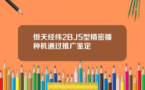 恒天经纬2BJ5型精密播种机通过推广鉴定