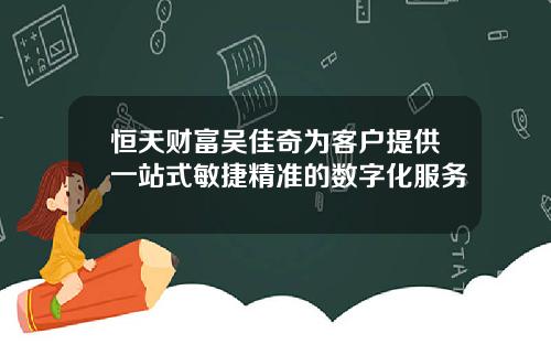 恒天财富吴佳奇为客户提供一站式敏捷精准的数字化服务