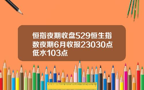 恒指夜期收盘529恒生指数夜期6月收报23030点低水103点