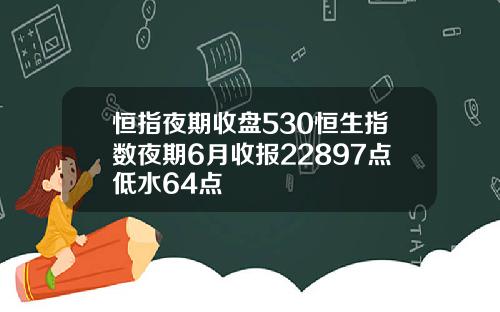 恒指夜期收盘530恒生指数夜期6月收报22897点低水64点