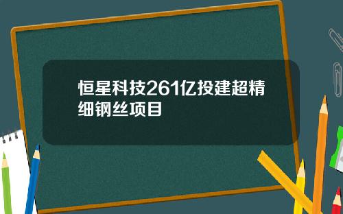 恒星科技261亿投建超精细钢丝项目