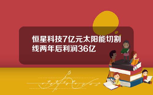 恒星科技7亿元太阳能切割线两年后利润36亿