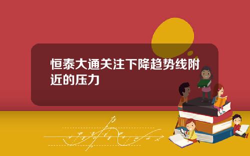恒泰大通关注下降趋势线附近的压力