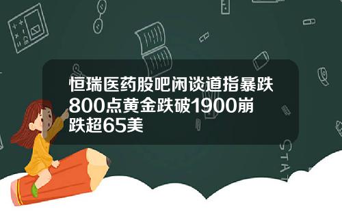 恒瑞医药股吧闲谈道指暴跌800点黄金跌破1900崩跌超65美