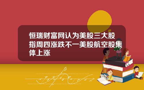 恒瑞财富网认为美股三大股指周四涨跌不一美股航空股集体上涨
