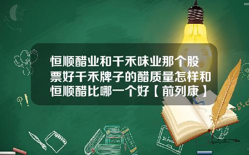 恒顺醋业和千禾味业那个股票好千禾牌子的醋质量怎样和恒顺醋比哪一个好【前列康】