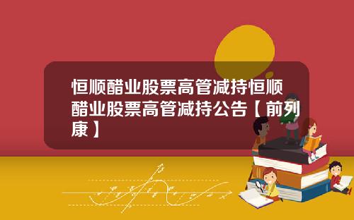 恒顺醋业股票高管减持恒顺醋业股票高管减持公告【前列康】