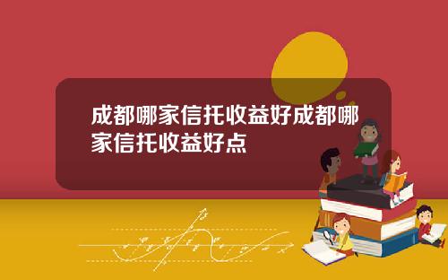 成都哪家信托收益好成都哪家信托收益好点