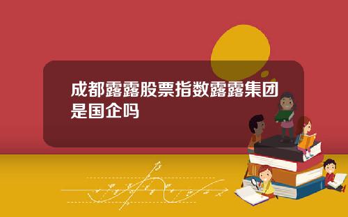 成都露露股票指数露露集团是国企吗