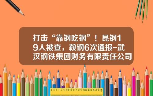 打击“靠钢吃钢”！昆钢19人被查，鞍钢6次通报-武汉钢铁集团财务有限责任公司