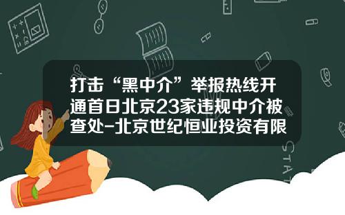 打击“黑中介”举报热线开通首日北京23家违规中介被查处-北京世纪恒业投资有限公司