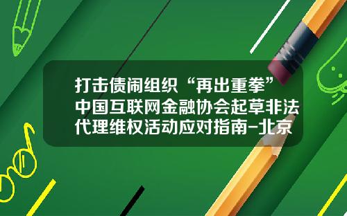 打击债闹组织“再出重拳”中国互联网金融协会起草非法代理维权活动应对指南-北京第三方催缴公司