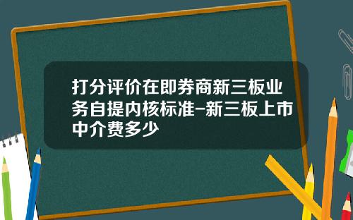 打分评价在即券商新三板业务自提内核标准-新三板上市中介费多少