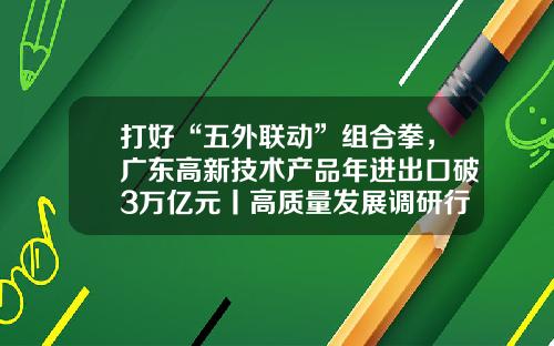 打好“五外联动”组合拳，广东高新技术产品年进出口破3万亿元丨高质量发展调研行-境外经济贸易合作区有多少个