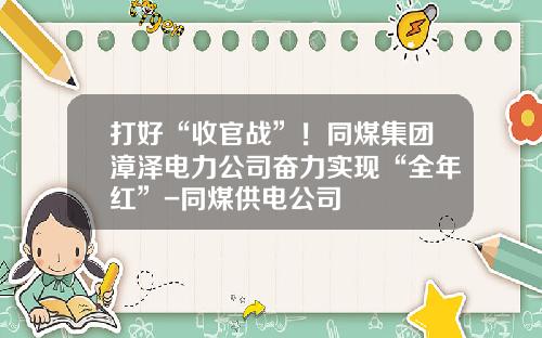 打好“收官战”！同煤集团漳泽电力公司奋力实现“全年红”-同煤供电公司