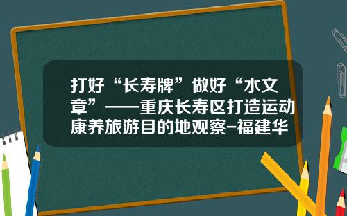 打好“长寿牌”做好“水文章”——重庆长寿区打造运动康养旅游目的地观察-福建华夏山二公司电话