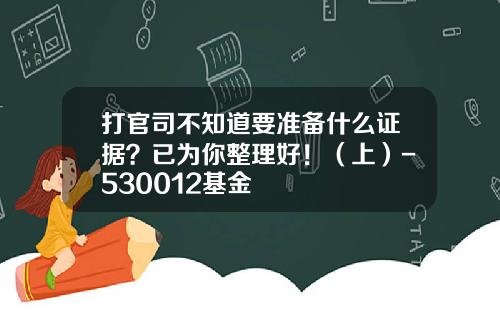 打官司不知道要准备什么证据？已为你整理好！（上）-530012基金