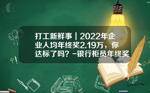 打工新鲜事｜2022年企业人均年终奖2.19万，你达标了吗？-银行柜员年终奖多少