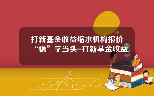 打新基金收益缩水机构报价“稳”字当头-打新基金收益