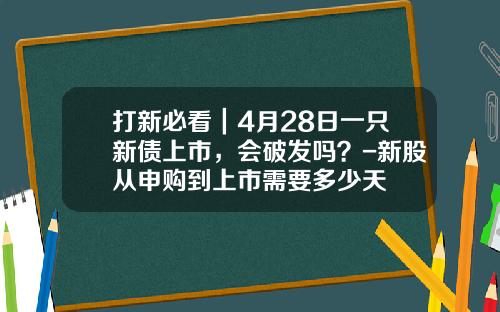 打新必看｜4月28日一只新债上市，会破发吗？-新股从申购到上市需要多少天