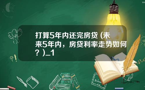 打算5年内还完房贷 (未来5年内,房贷利率走势如何?)_1