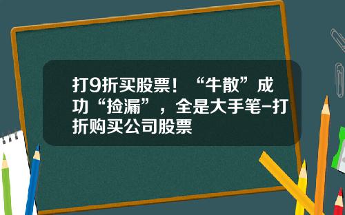 打9折买股票！“牛散”成功“捡漏”，全是大手笔-打折购买公司股票