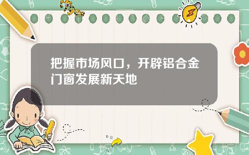 把握市场风口，开辟铝合金门窗发展新天地