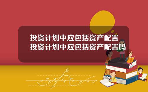 投资计划中应包括资产配置投资计划中应包括资产配置吗