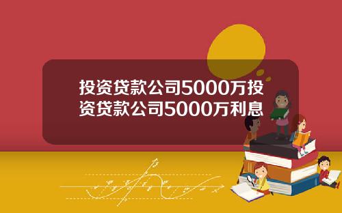 投资贷款公司5000万投资贷款公司5000万利息