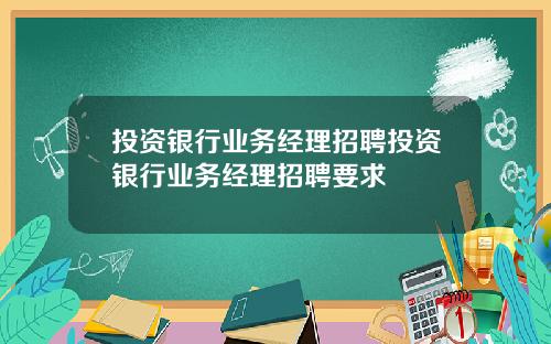投资银行业务经理招聘投资银行业务经理招聘要求