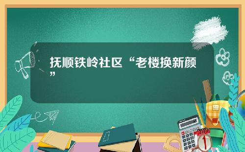 抚顺铁岭社区“老楼换新颜”