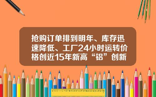 抢购订单排到明年、库存迅速降低、工厂24小时运转价格创近15年新高“铝”创新高，为哪般？