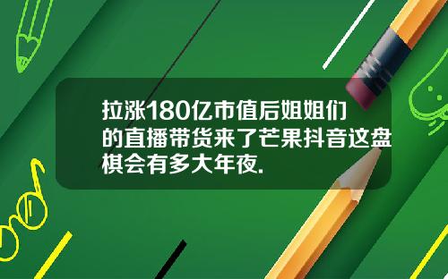 拉涨180亿市值后姐姐们的直播带货来了芒果抖音这盘棋会有多大年夜.