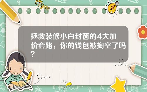 拯救装修小白封窗的4大加价套路,你的钱包被掏空了吗?