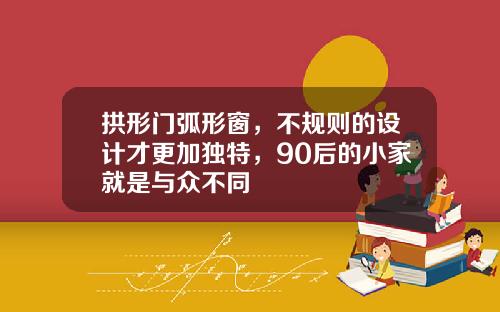 拱形门弧形窗,不规则的设计才更加独特,90后的小家就是与众不同