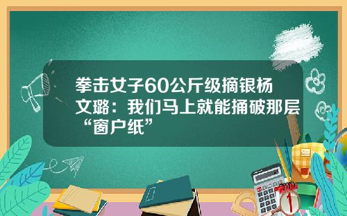 拳击女子60公斤级摘银杨文璐:我们马上就能捅破那层“窗户纸”