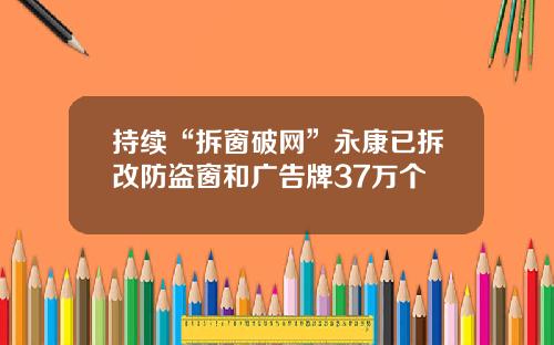 持续“拆窗破网”永康已拆改防盗窗和广告牌37万个