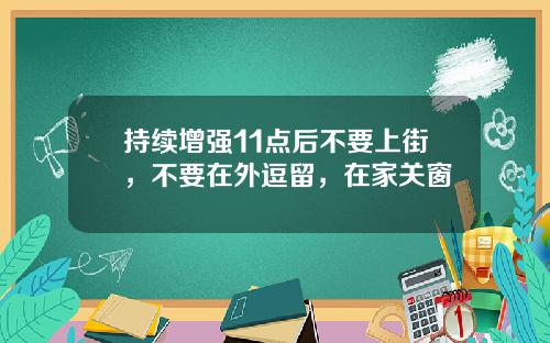 持续增强11点后不要上街,不要在外逗留,在家关窗