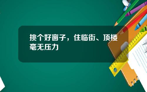 挑个好窗子,住临街、顶楼毫无压力