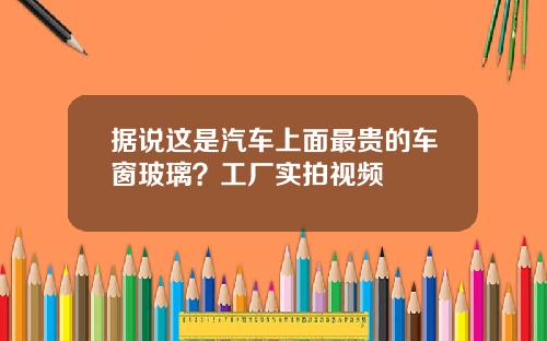 据说这是汽车上面最贵的车窗玻璃?工厂实拍视频