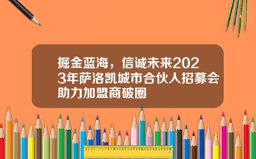 掘金蓝海，信诚未来2023年萨洛凯城市合伙人招募会助力加盟商破圈